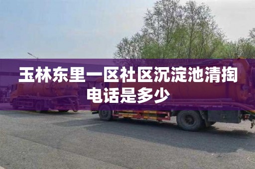 玉林东里一区社区沉淀池清掏电话是多少