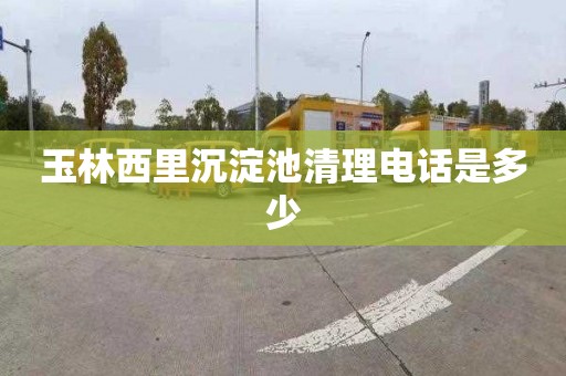 玉林西里沉淀池清理电话是多少