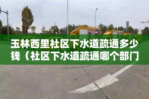 玉林西里社区下水道疏通多少钱（社区下水道疏通哪个部门管）