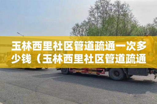 玉林西里社区管道疏通一次多少钱（玉林西里社区管道疏通一次多少钱啊）