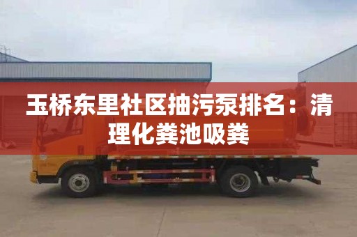 玉桥东里社区抽污泵排名：清理化粪池吸粪