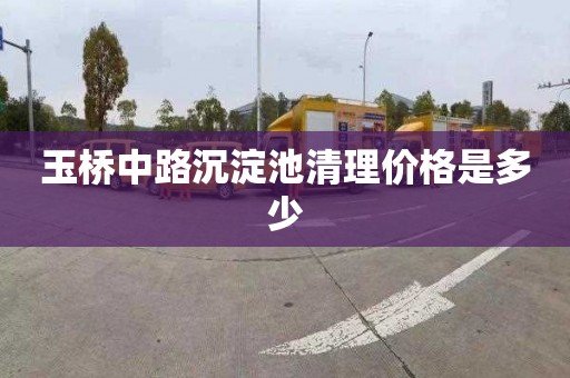 玉桥中路沉淀池清理价格是多少
