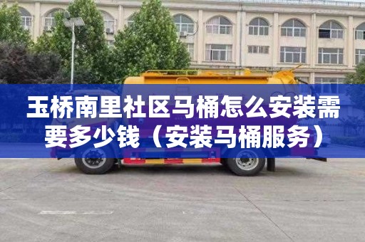 玉桥南里社区马桶怎么安装需要多少钱（安装马桶服务）