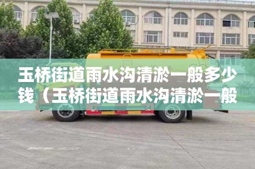玉桥街道雨水沟清淤一般多少钱（玉桥街道雨水沟清淤一般多少钱一米）