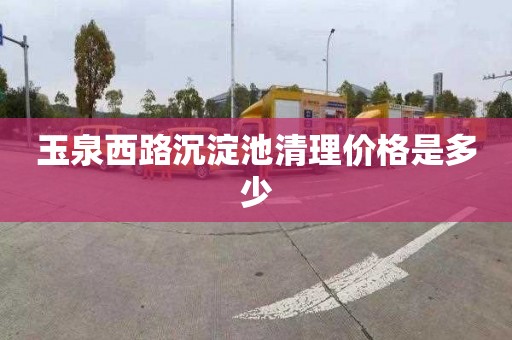 玉泉西路沉淀池清理价格是多少