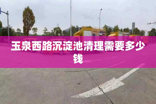 玉泉西路沉淀池清理需要多少钱