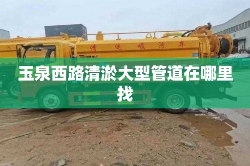 玉泉西路清淤大型管道在哪里找