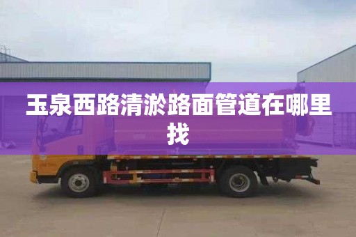 玉泉西路清淤路面管道在哪里找