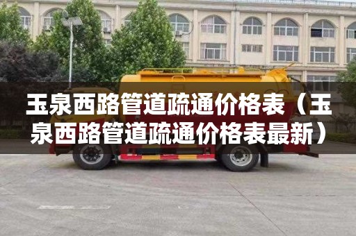 玉泉西路管道疏通价格表（玉泉西路管道疏通价格表最新）