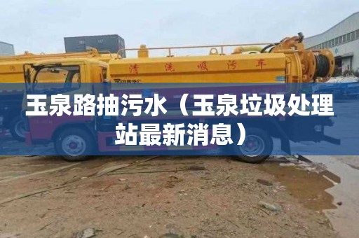 玉泉路抽污水（玉泉垃圾处理站最新消息）