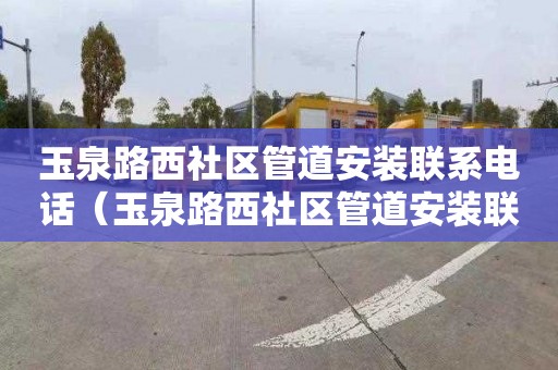 玉泉路西社区管道安装联系电话（玉泉路西社区管道安装联系电话号码）