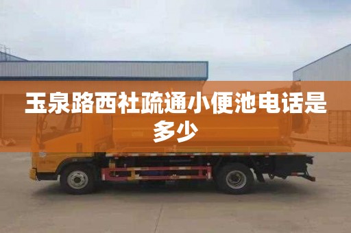 玉泉路西社疏通小便池电话是多少