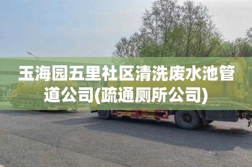 玉海园五里社区清洗废水池管道公司(疏通厕所公司)