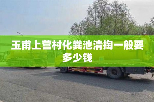 玉甫上营村化粪池清掏一般要多少钱