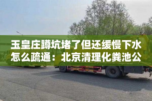 玉皇庄蹲坑堵了但还缓慢下水怎么疏通：北京清理化粪池公司电话