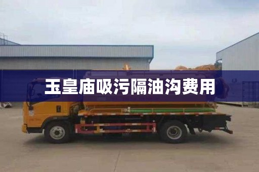 玉皇庙吸污隔油沟费用