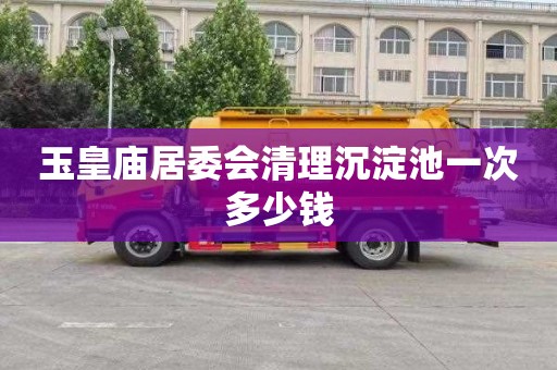 玉皇庙居委会清理沉淀池一次多少钱