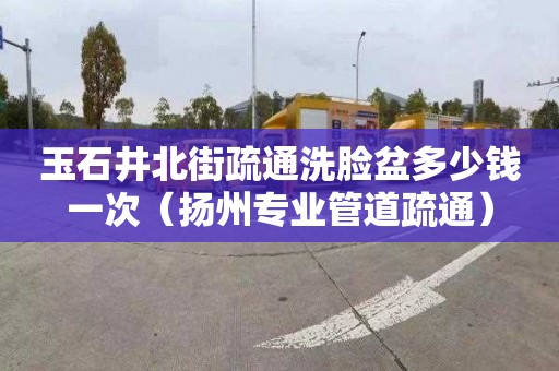 玉石井北街疏通洗脸盆多少钱一次（扬州专业管道疏通）