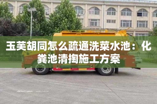 玉芙胡同怎么疏通洗菜水池：化粪池清掏施工方案