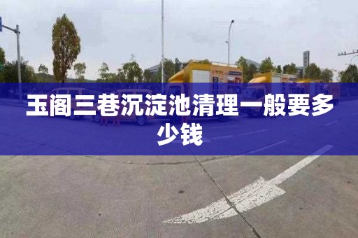 玉阁三巷沉淀池清理一般要多少钱