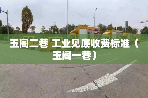 玉阁二巷 工业见底收费标准（玉阁一巷）