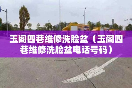 玉阁四巷维修洗脸盆（玉阁四巷维修洗脸盆电话号码）