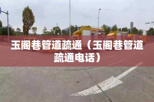 玉阁巷管道疏通（玉阁巷管道疏通电话）