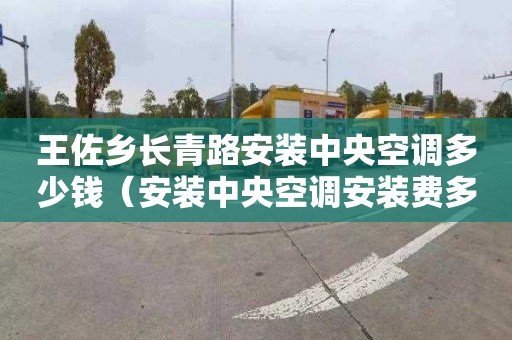 王佐乡长青路安装中央空调多少钱（安装中央空调安装费多少钱）