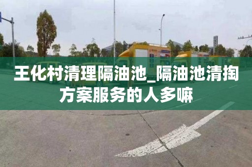 王化村清理隔油池_隔油池清掏方案服务的人多嘛