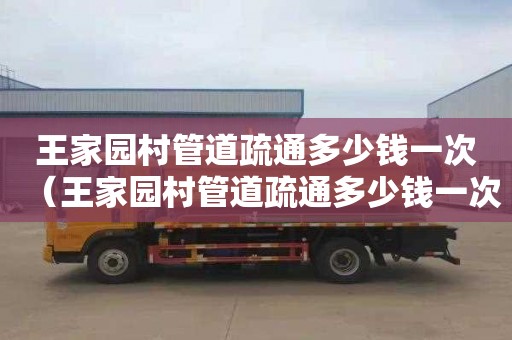 王家园村管道疏通多少钱一次（王家园村管道疏通多少钱一次）