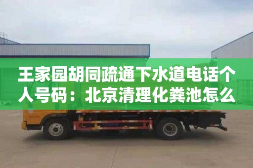 王家园胡同疏通下水道电话个人号码：北京清理化粪池怎么收费