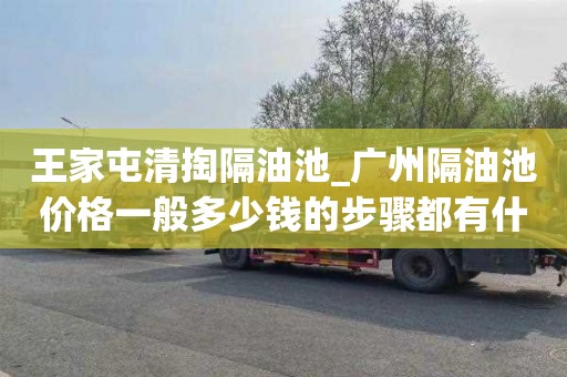 王家屯清掏隔油池_广州隔油池价格一般多少钱的步骤都有什么