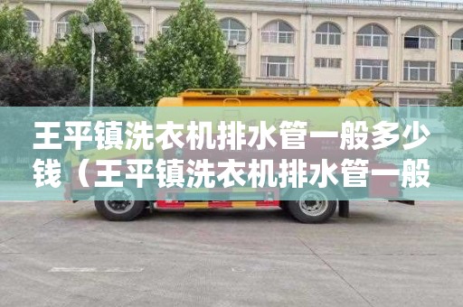 王平镇洗衣机排水管一般多少钱（王平镇洗衣机排水管一般多少钱一米）