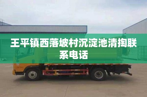 王平镇西落坡村沉淀池清掏联系电话