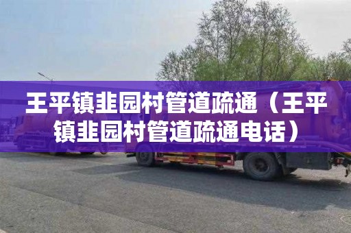 王平镇韭园村管道疏通（王平镇韭园村管道疏通电话）