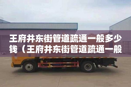 王府井东街管道疏通一般多少钱（王府井东街管道疏通一般多少钱一次）