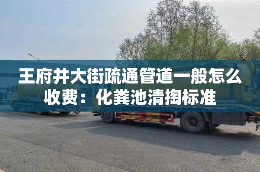 王府井大街疏通管道一般怎么收费：化粪池清掏标准