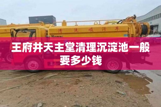 王府井天主堂清理沉淀池一般要多少钱