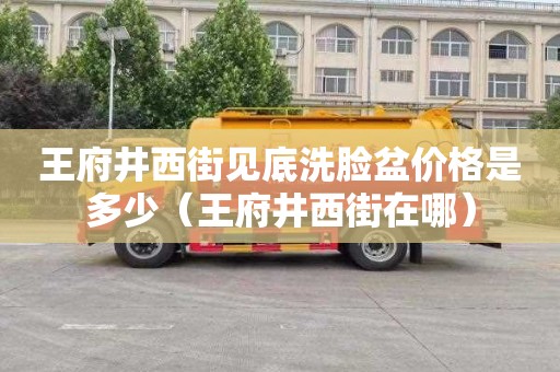王府井西街见底洗脸盆价格是多少（王府井西街在哪）