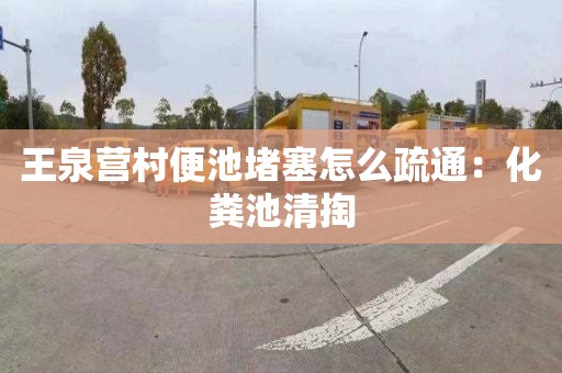 王泉营村便池堵塞怎么疏通：化粪池清掏