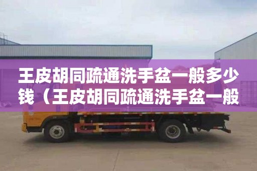 王皮胡同疏通洗手盆一般多少钱（王皮胡同疏通洗手盆一般多少钱）
