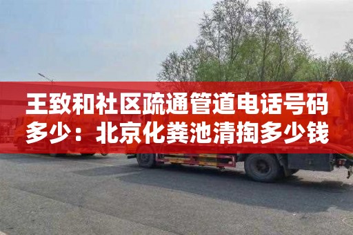 王致和社区疏通管道电话号码多少：北京化粪池清掏多少钱一年