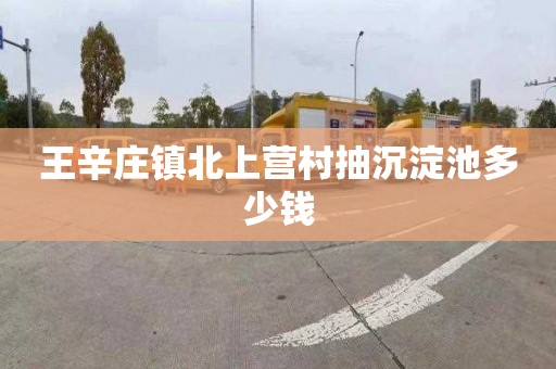 王辛庄镇北上营村抽沉淀池多少钱