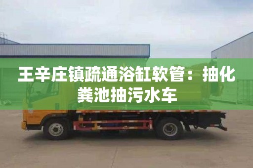王辛庄镇疏通浴缸软管：抽化粪池抽污水车