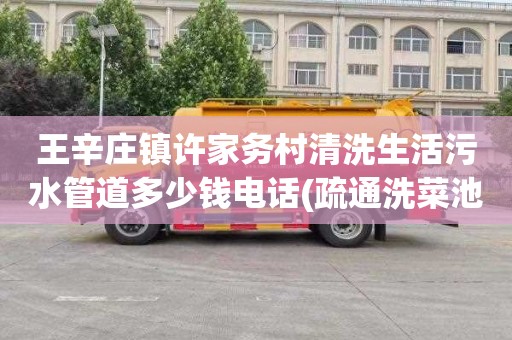 王辛庄镇许家务村清洗生活污水管道多少钱电话(疏通洗菜池师傅电话)