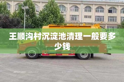 王顺沟村沉淀池清理一般要多少钱