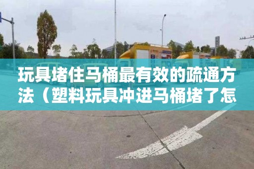 玩具堵住马桶最有效的疏通方法（塑料玩具冲进马桶堵了怎么办）