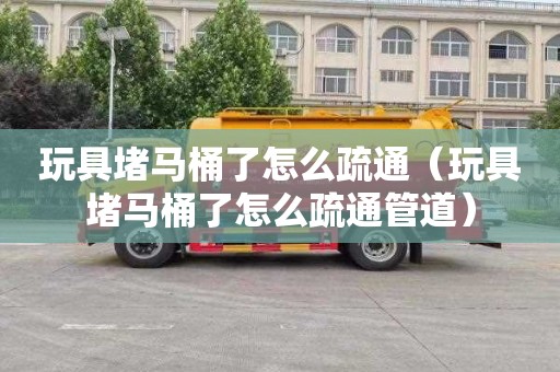 玩具堵马桶了怎么疏通（玩具堵马桶了怎么疏通管道）