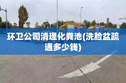 环卫公司清理化粪池(洗脸盆疏通多少钱)