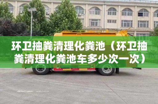 环卫抽粪清理化粪池（环卫抽粪清理化粪池车多少次一次）